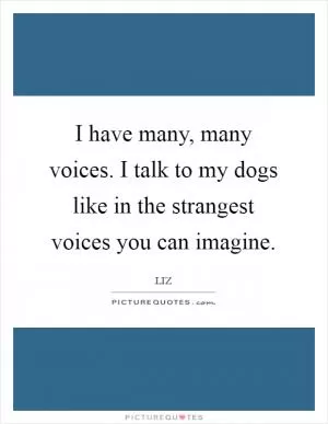 I have many, many voices. I talk to my dogs like in the strangest voices you can imagine Picture Quote #1