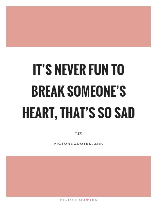 It's never fun to break someone's heart, that's so sad Picture Quote #1