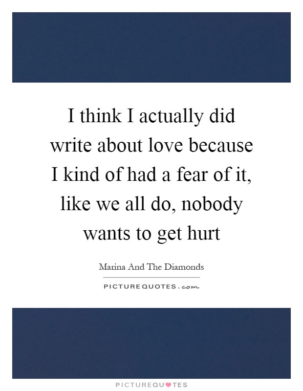 I think I actually did write about love because I kind of had a fear of it, like we all do, nobody wants to get hurt Picture Quote #1