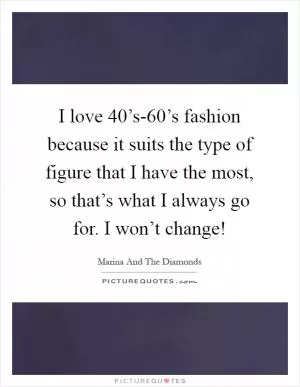 I love 40’s-60’s fashion because it suits the type of figure that I have the most, so that’s what I always go for. I won’t change! Picture Quote #1