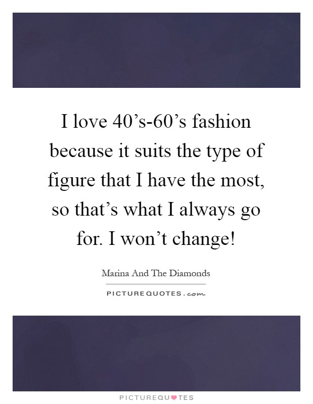 I love 40's-60's fashion because it suits the type of figure that I have the most, so that's what I always go for. I won't change! Picture Quote #1