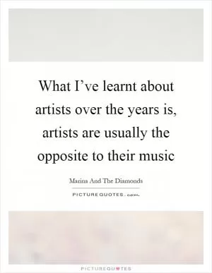 What I’ve learnt about artists over the years is, artists are usually the opposite to their music Picture Quote #1