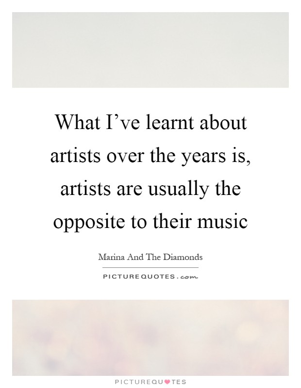 What I've learnt about artists over the years is, artists are usually the opposite to their music Picture Quote #1
