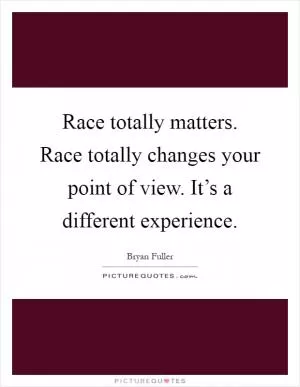 Race totally matters. Race totally changes your point of view. It’s a different experience Picture Quote #1