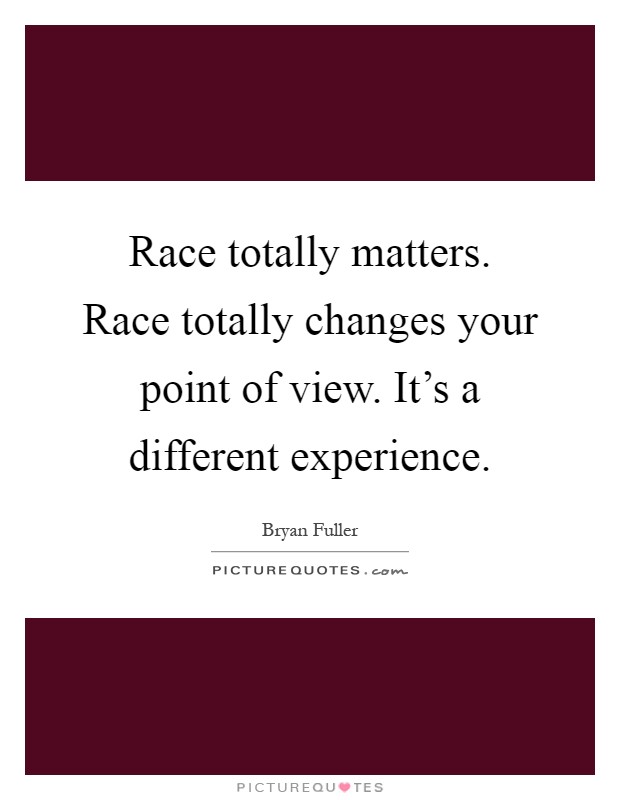 Race totally matters. Race totally changes your point of view. It's a different experience Picture Quote #1
