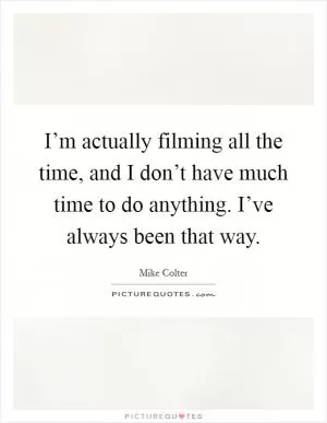 I’m actually filming all the time, and I don’t have much time to do anything. I’ve always been that way Picture Quote #1