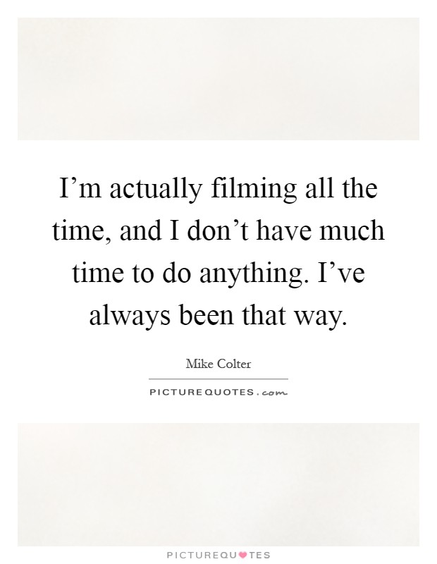I'm actually filming all the time, and I don't have much time to do anything. I've always been that way Picture Quote #1