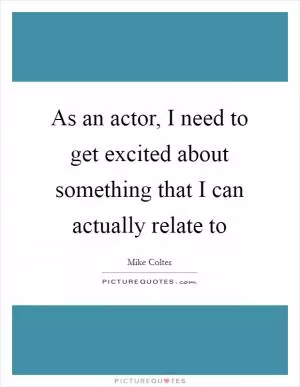 As an actor, I need to get excited about something that I can actually relate to Picture Quote #1
