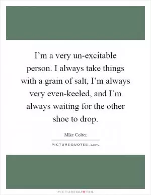 I’m a very un-excitable person. I always take things with a grain of salt, I’m always very even-keeled, and I’m always waiting for the other shoe to drop Picture Quote #1