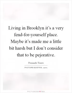 Living in Brooklyn it’s a very fend-for-yourself place. Maybe it’s made me a little bit harsh but I don’t consider that to be pejorative Picture Quote #1