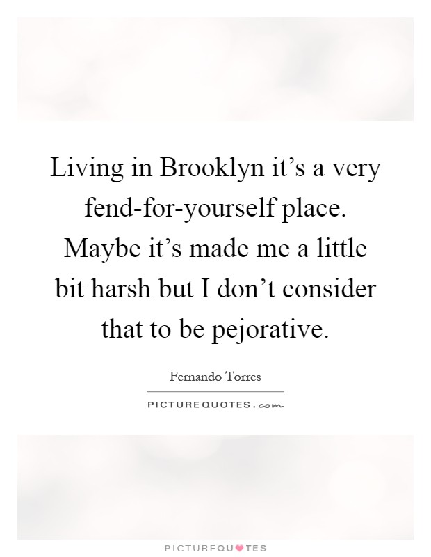 Living in Brooklyn it's a very fend-for-yourself place. Maybe it's made me a little bit harsh but I don't consider that to be pejorative Picture Quote #1