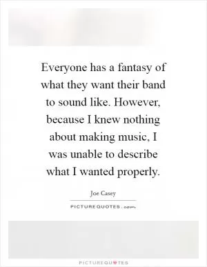 Everyone has a fantasy of what they want their band to sound like. However, because I knew nothing about making music, I was unable to describe what I wanted properly Picture Quote #1