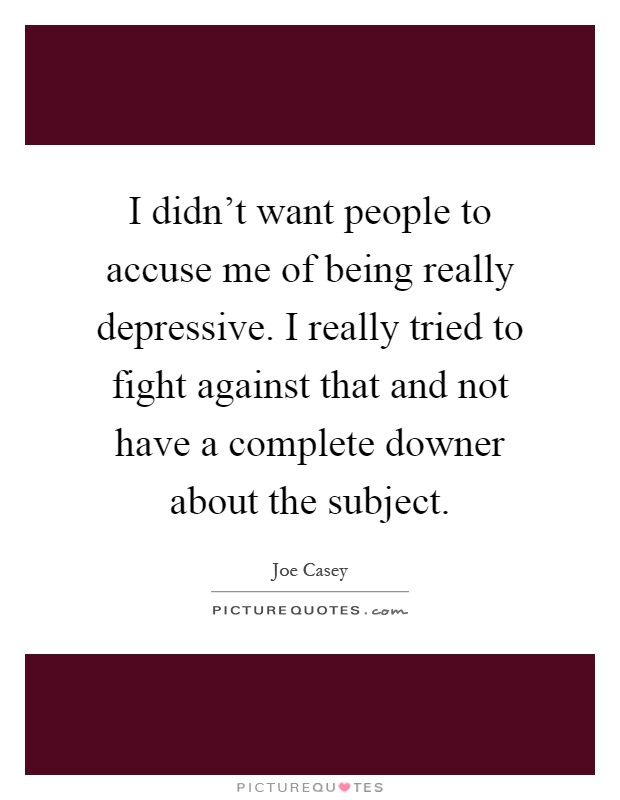 I didn't want people to accuse me of being really depressive. I really tried to fight against that and not have a complete downer about the subject Picture Quote #1