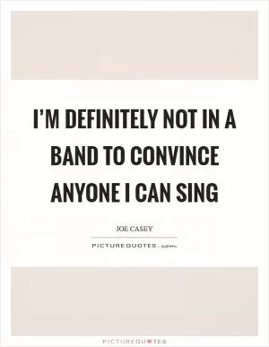 I’m definitely not in a band to convince anyone I can sing Picture Quote #1