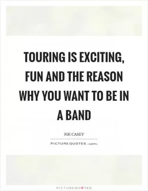 Touring is exciting, fun and the reason why you want to be in a band Picture Quote #1
