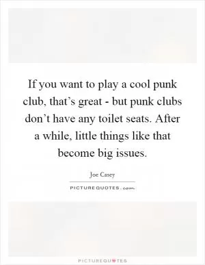 If you want to play a cool punk club, that’s great - but punk clubs don’t have any toilet seats. After a while, little things like that become big issues Picture Quote #1