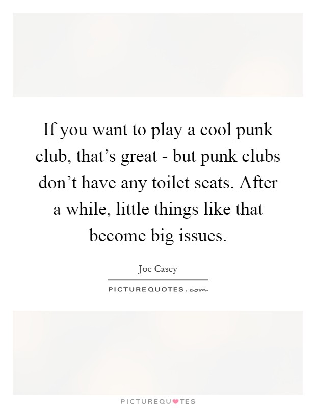 If you want to play a cool punk club, that's great - but punk clubs don't have any toilet seats. After a while, little things like that become big issues Picture Quote #1