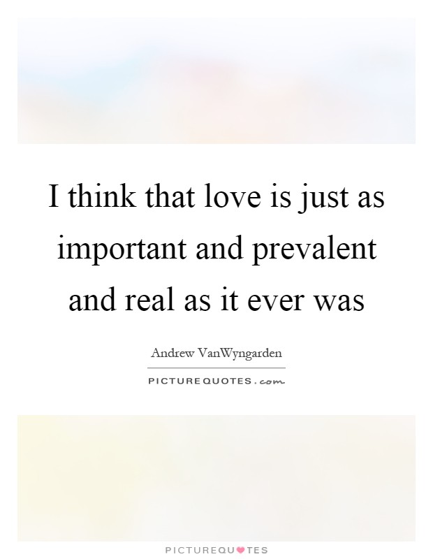 I think that love is just as important and prevalent and real as it ever was Picture Quote #1