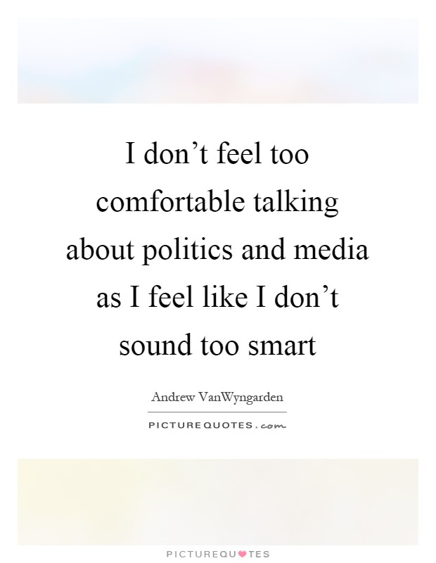 I don't feel too comfortable talking about politics and media as I feel like I don't sound too smart Picture Quote #1