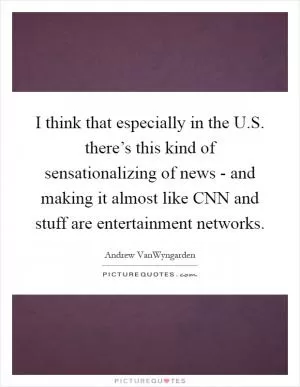 I think that especially in the U.S. there’s this kind of sensationalizing of news - and making it almost like CNN and stuff are entertainment networks Picture Quote #1