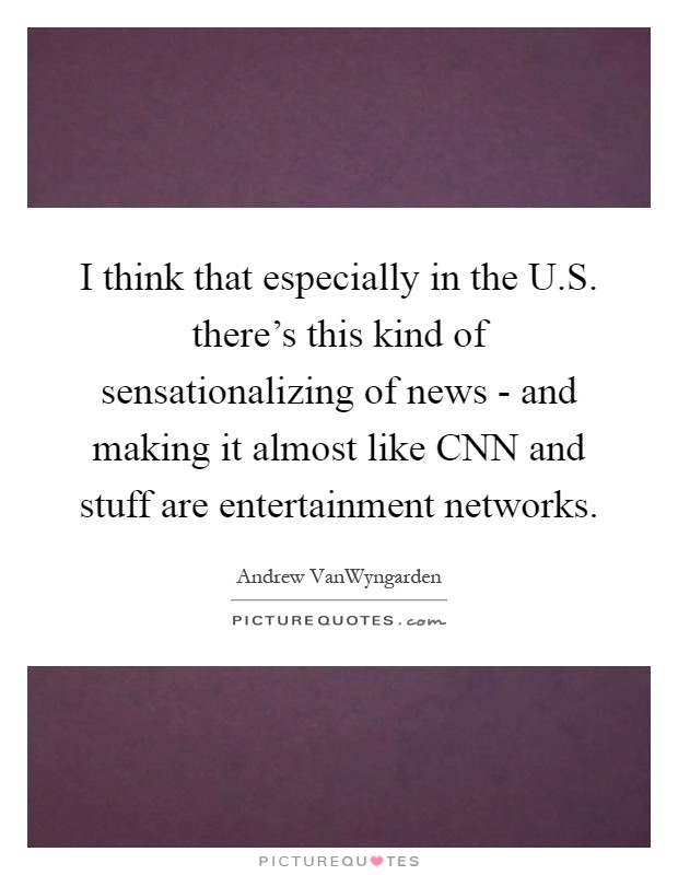 I think that especially in the U.S. there's this kind of sensationalizing of news - and making it almost like CNN and stuff are entertainment networks Picture Quote #1