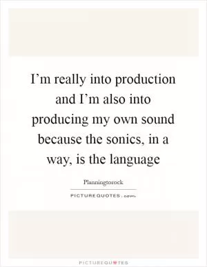 I’m really into production and I’m also into producing my own sound because the sonics, in a way, is the language Picture Quote #1