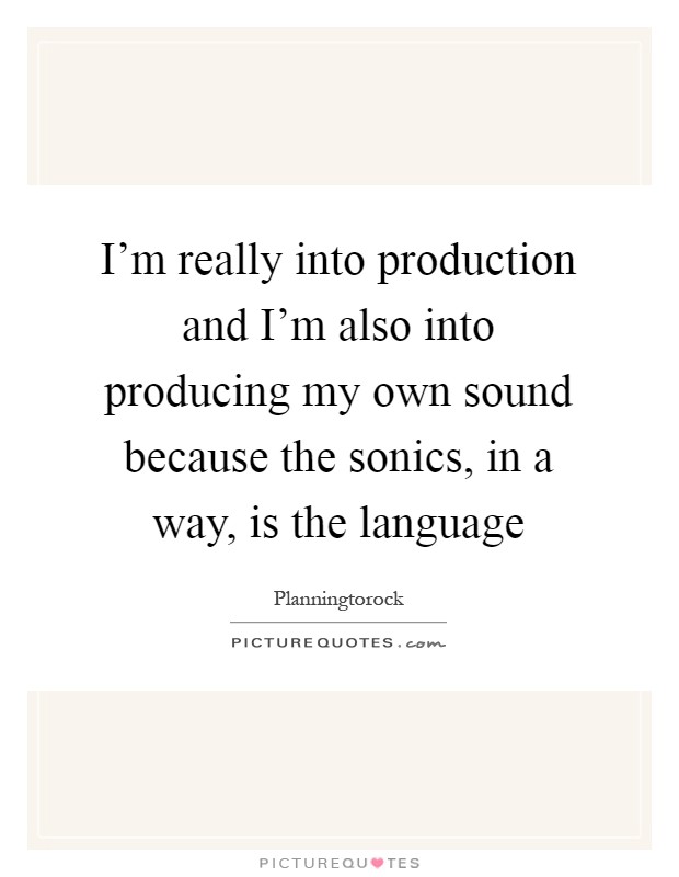 I'm really into production and I'm also into producing my own sound because the sonics, in a way, is the language Picture Quote #1
