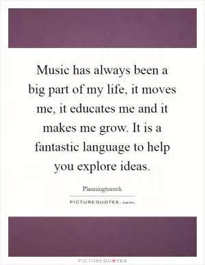 Music has always been a big part of my life, it moves me, it educates me and it makes me grow. It is a fantastic language to help you explore ideas Picture Quote #1