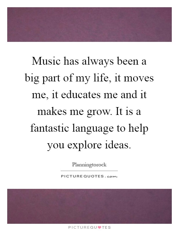 Music has always been a big part of my life, it moves me, it educates me and it makes me grow. It is a fantastic language to help you explore ideas Picture Quote #1