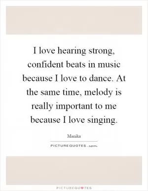 I love hearing strong, confident beats in music because I love to dance. At the same time, melody is really important to me because I love singing Picture Quote #1