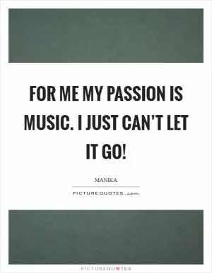 For me my passion is music. I just can’t let it go! Picture Quote #1