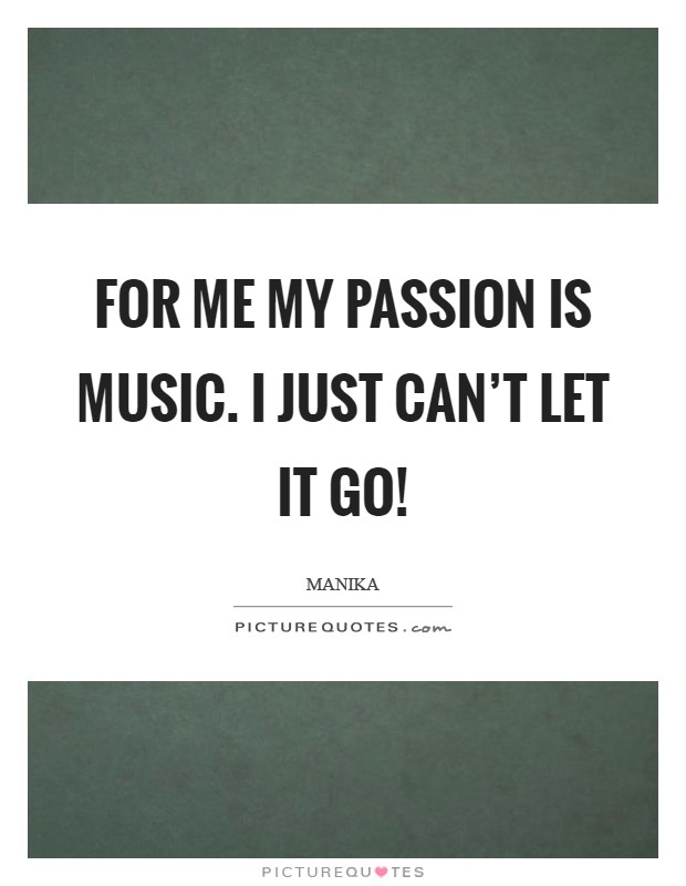 For me my passion is music. I just can't let it go! Picture Quote #1