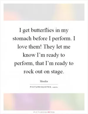 I get butterflies in my stomach before I perform. I love them! They let me know I’m ready to perform, that I’m ready to rock out on stage Picture Quote #1