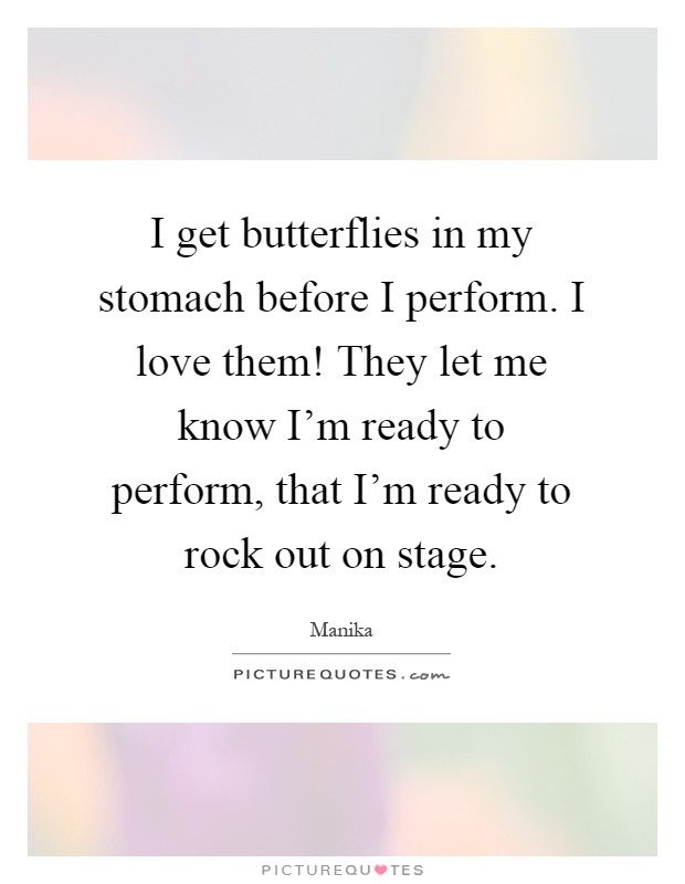 I get butterflies in my stomach before I perform. I love them! They let me know I'm ready to perform, that I'm ready to rock out on stage Picture Quote #1