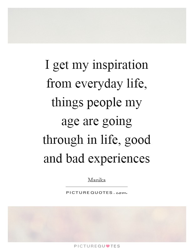 I get my inspiration from everyday life, things people my age are going through in life, good and bad experiences Picture Quote #1