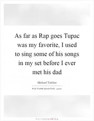As far as Rap goes Tupac was my favorite, I used to sing some of his songs in my set before I ever met his dad Picture Quote #1