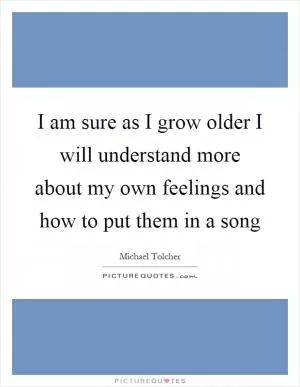 I am sure as I grow older I will understand more about my own feelings and how to put them in a song Picture Quote #1