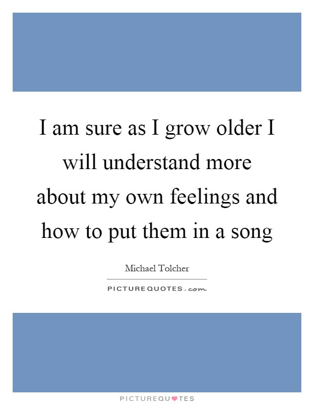 I am sure as I grow older I will understand more about my own feelings and how to put them in a song Picture Quote #1