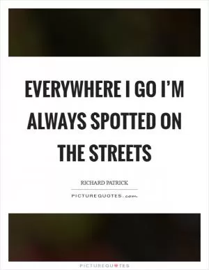 Everywhere I go I’m always spotted on the streets Picture Quote #1