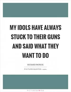 My idols have always stuck to their guns and said what they want to do Picture Quote #1