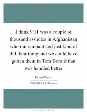 I think 9/11 was a couple of thousand assholes in Afghanistan who ran rampant and just kind of did their thing and we could have gotten them in Tora Bora if that was handled better Picture Quote #1