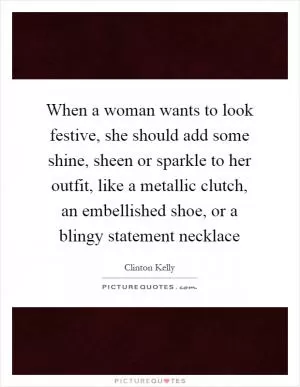 When a woman wants to look festive, she should add some shine, sheen or sparkle to her outfit, like a metallic clutch, an embellished shoe, or a blingy statement necklace Picture Quote #1