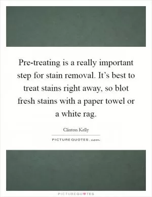 Pre-treating is a really important step for stain removal. It’s best to treat stains right away, so blot fresh stains with a paper towel or a white rag Picture Quote #1