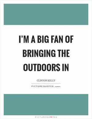 I’m a big fan of bringing the outdoors in Picture Quote #1