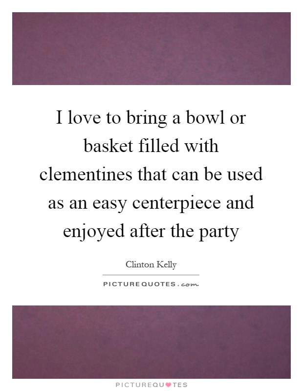 I love to bring a bowl or basket filled with clementines that can be used as an easy centerpiece and enjoyed after the party Picture Quote #1