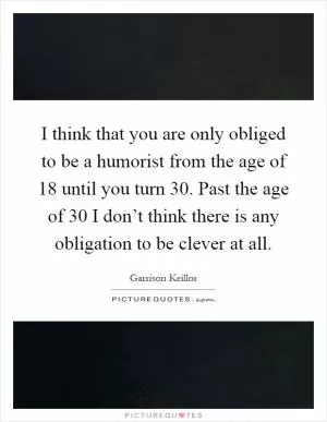 I think that you are only obliged to be a humorist from the age of 18 until you turn 30. Past the age of 30 I don’t think there is any obligation to be clever at all Picture Quote #1