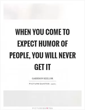 When you come to expect humor of people, you will never get it Picture Quote #1