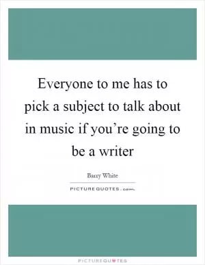Everyone to me has to pick a subject to talk about in music if you’re going to be a writer Picture Quote #1