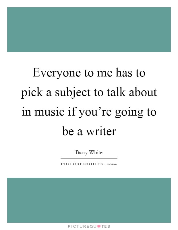 Everyone to me has to pick a subject to talk about in music if you're going to be a writer Picture Quote #1