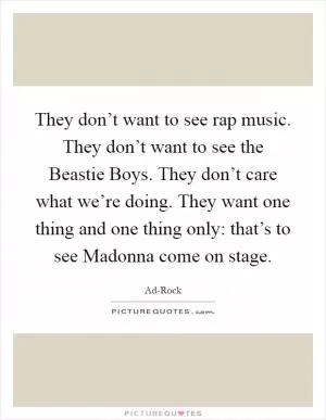 They don’t want to see rap music. They don’t want to see the Beastie Boys. They don’t care what we’re doing. They want one thing and one thing only: that’s to see Madonna come on stage Picture Quote #1